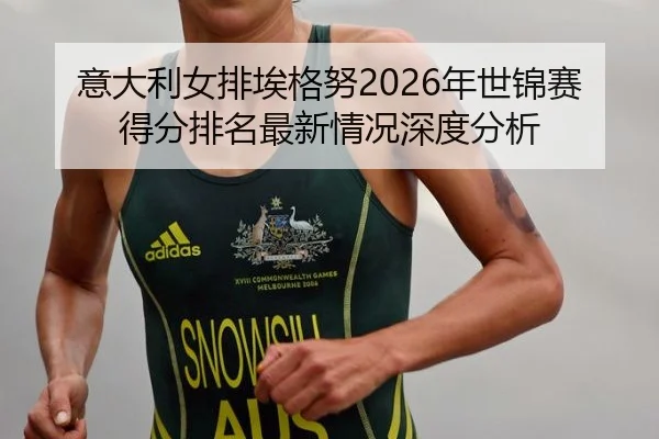 意大利女排埃格努2026年世锦赛得分排名最新情况深度分析